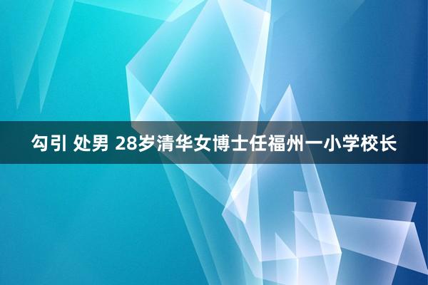 勾引 处男 28岁清华女博士任福州一小学校长