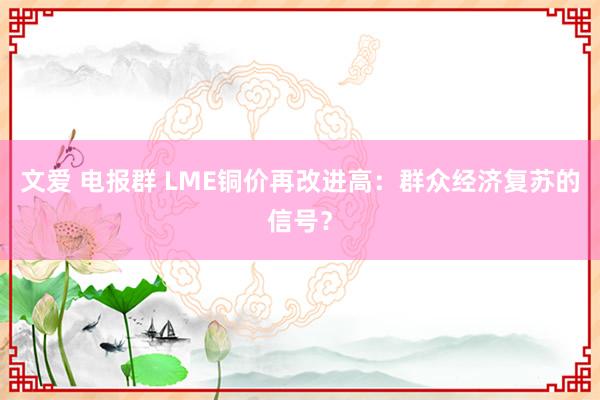 文爱 电报群 LME铜价再改进高：群众经济复苏的信号？