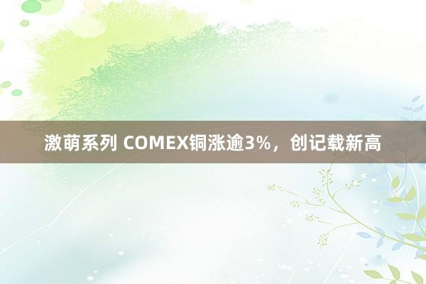 激萌系列 COMEX铜涨逾3%，创记载新高