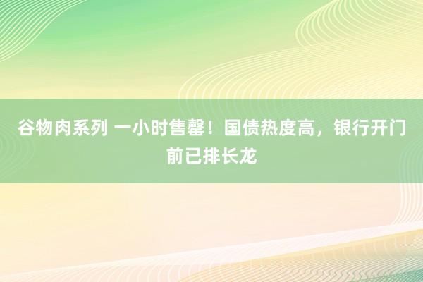 谷物肉系列 一小时售罄！国债热度高，银行开门前已排长龙