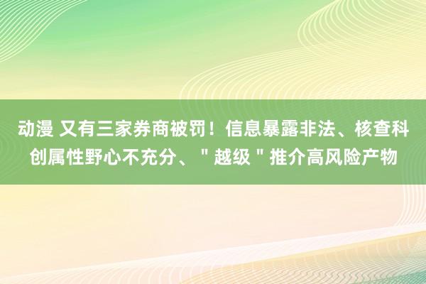 动漫 又有三家券商被罚！信息暴露非法、核查科创属性野心不充分、＂越级＂推介高风险产物