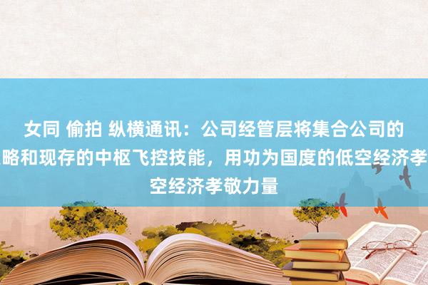 女同 偷拍 纵横通讯：公司经管层将集合公司的发展策略和现存的中枢飞控技能，用功为国度的低空经济孝敬力量