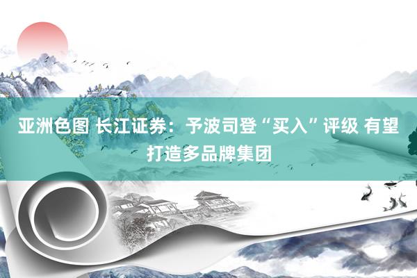 亚洲色图 长江证券：予波司登“买入”评级 有望打造多品牌集团