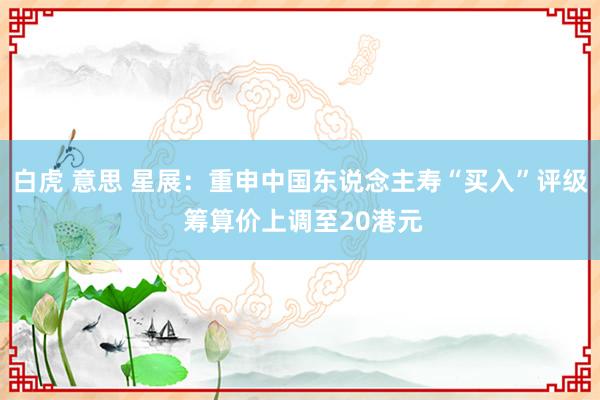 白虎 意思 星展：重申中国东说念主寿“买入”评级 筹算价上调至20港元
