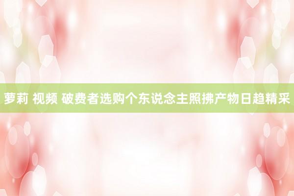 萝莉 视频 破费者选购个东说念主照拂产物日趋精采