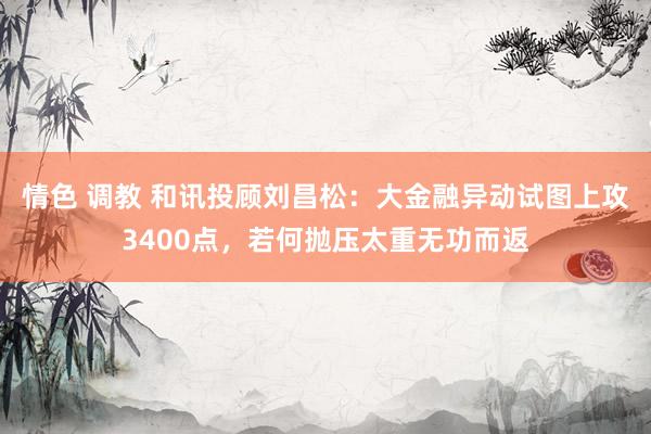 情色 调教 和讯投顾刘昌松：大金融异动试图上攻3400点，若何抛压太重无功而返