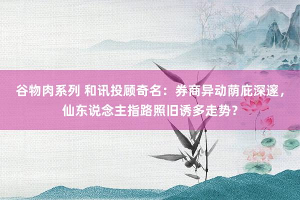 谷物肉系列 和讯投顾奇名：券商异动荫庇深邃，仙东说念主指路照旧诱多走势？
