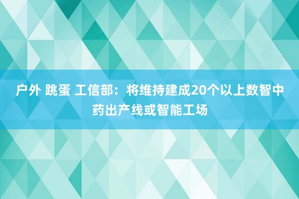 户外 跳蛋 工信部：将维持建成20个以上数智中药出产线或智能工场