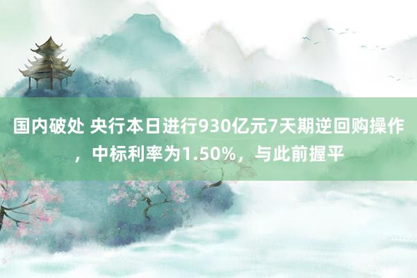 国内破处 央行本日进行930亿元7天期逆回购操作，中标利率为1.50%，与此前握平