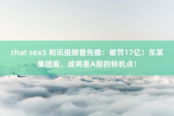 chat sex5 和讯投顾管先德：被罚17亿！东某集团案，或将是A股的转机点！