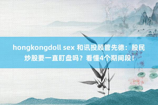 hongkongdoll sex 和讯投顾管先德：股民炒股要一直盯盘吗？看懂4个期间段！