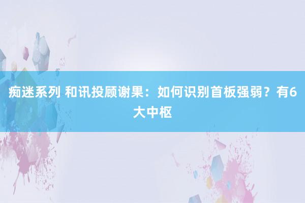 痴迷系列 和讯投顾谢果：如何识别首板强弱？有6大中枢