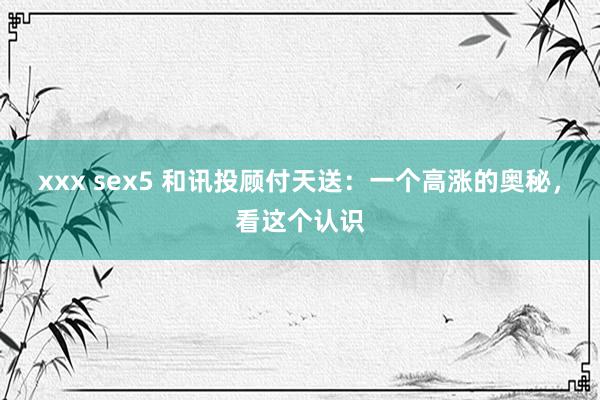 xxx sex5 和讯投顾付天送：一个高涨的奥秘，看这个认识